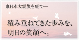 東日本大震災を経て─積み重ねてきた歩みを明日の笑顔へ。