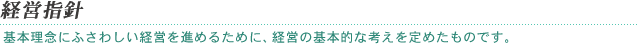 経営指針｜基本理念にふさわしい経営を進めるために、経営の基本的な考えを定めたものです。