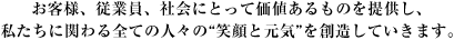 お客様、従業員、社会にとって価値あるものを提供し、私たちに関わる全ての人々の“笑顔と元気”を創造していきます。 
