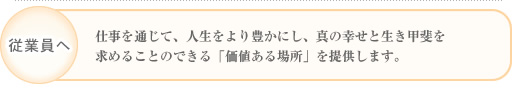 仕事を通じて、人生をより豊かにし、真の幸せと生き甲斐を求めることのできる「価値ある場所」を提供します。