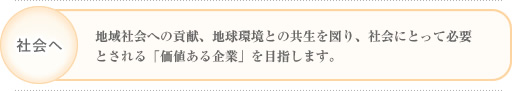 地域社会への貢献、地球環境との共生を図り、社会にとって必要とされる「価値ある企業」を目指します。