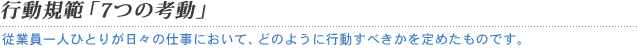 行動規範「7つの考動」｜従業員一人ひとりが日々の仕事において、どのように行動すべきかを定めたものです。 