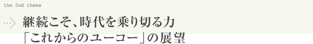 継続こそ、時代を乗り切る力「これからのユーコー」の展望