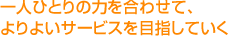 一人ひとりの力を合わせて、よりよいサービスを目指していく