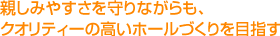 親しみやすさを守りながらも、クオリティーの高いホールづくりを目指す