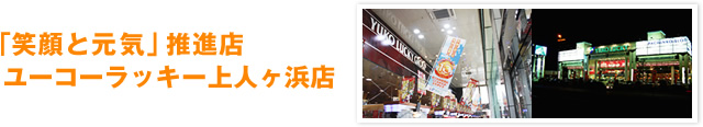 「笑顔と元気」推進店 ユーコーラッキー 上人ヶ浜店