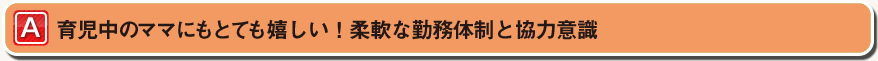 育児中のママにもとても嬉しい！柔軟な勤務体制と協力意識