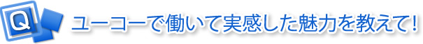 ユーコーで働いて実感した魅力を教えて！