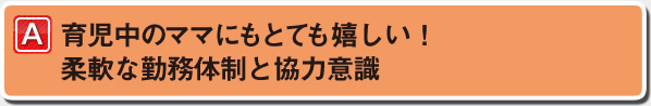 育児中のママにもとても嬉しい！柔軟な勤務体制と協力意識