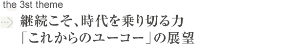 継続こそ、時代を乗り切る力「これからのユーコー」の展望