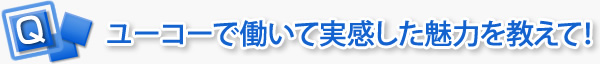 ユーコーで働いて実感した魅力を教えて！
